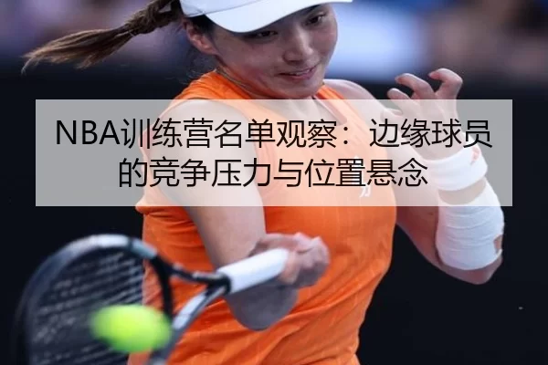NBA训练营名单观察：边缘球员的竞争压力与位置悬念